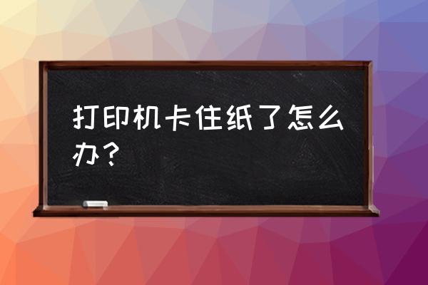 打印机卡住纸怎么取出 打印机卡住纸了怎么办？