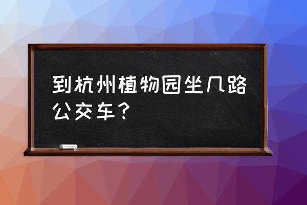 植物园到古荡东车站做几路车 到杭州植物园坐几路公交车？