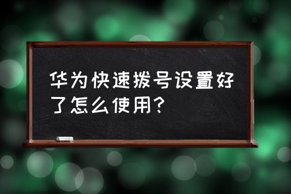 华为手机怎么拨号 华为快速拨号设置好了怎么使用？