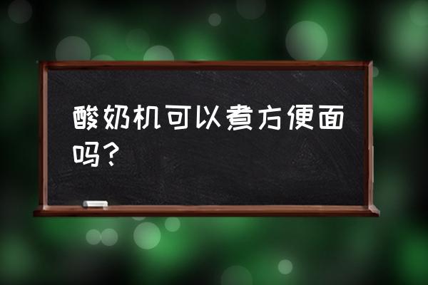 可以酸牛奶煮泡面吗 酸奶机可以煮方便面吗？