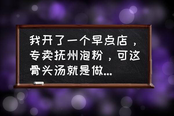 抚州邱芳粉店怎么开 我开了一个早点店，专卖抚州泡粉，可这骨头汤就是做不出很鲜的味道。请问我应该怎么做这骨头汤，做的更鲜？