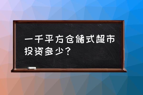 开1000平超市投资多少 一千平方仓储式超市投资多少？