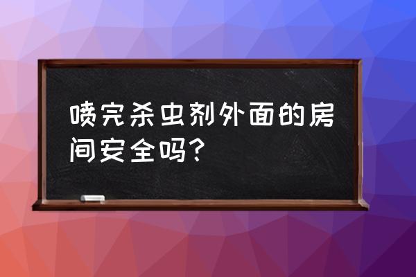 杀虫剂喷完后多久比较安全 喷完杀虫剂外面的房间安全吗？