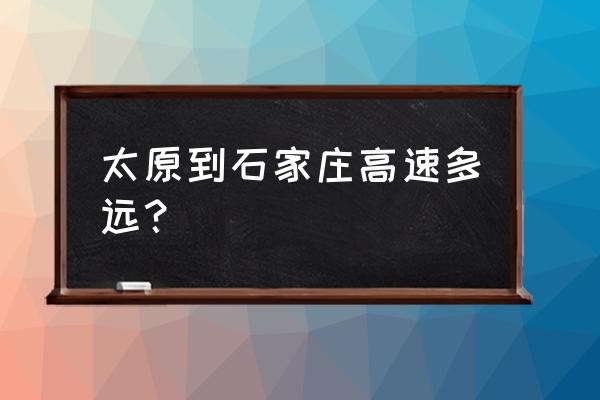 石家庄到太原开车多长时间 太原到石家庄高速多远？