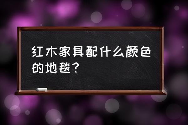 实木沙发适合什么地毯 红木家具配什么颜色的地毯？