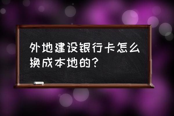 建行信用卡境外卡如何变更境内卡 外地建设银行卡怎么换成本地的？