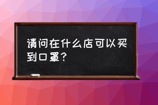 济宁城里哪里能买到口罩 请问在什么店可以买到口罩？