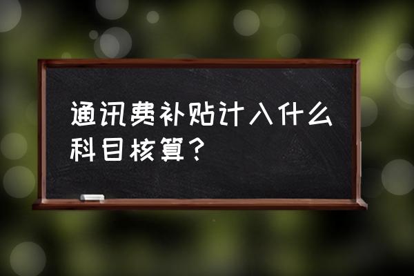 给员工的通讯费补贴怎么做账 通讯费补贴计入什么科目核算？