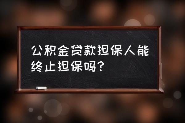 公积金贷款担保人能解除吗 公积金贷款担保人能终止担保吗？