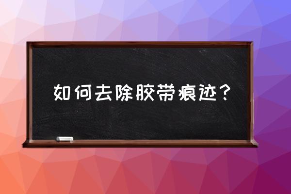 胶带留下的痕迹如何处理 如何去除胶带痕迹？