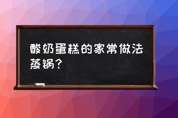 蛋糕怎么做用酸奶面粉鸡蛋做 酸奶蛋糕的家常做法蒸锅？