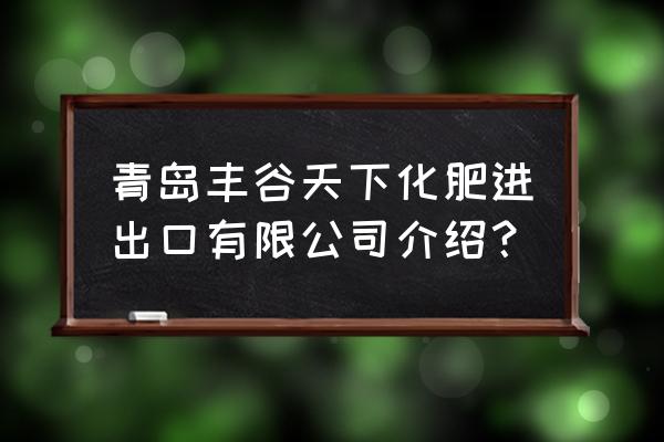 青岛附近哪有有机肥卖 青岛丰谷天下化肥进出口有限公司介绍？