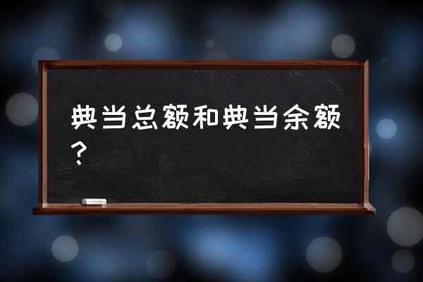 典当总额是什么意思 典当总额和典当余额？