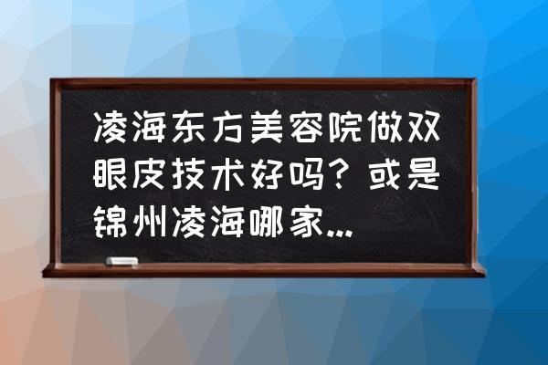 锦州美容院双眼皮吗 凌海东方美容院做双眼皮技术好吗？或是锦州凌海哪家做的好？