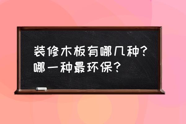 装修房子啥木板最环保 装修木板有哪几种？哪一种最环保？