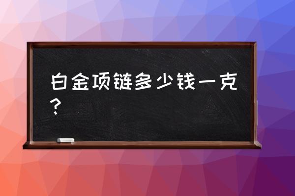 一根白金项链大概多少钱 白金项链多少钱一克？