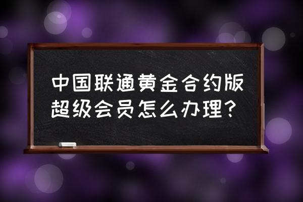 联通超级会员黄金版怎么领取会员 中国联通黄金合约版超级会员怎么办理？