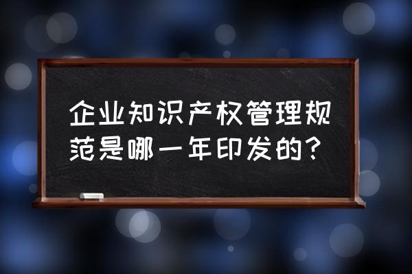 怎么做好企业知识产权管理 企业知识产权管理规范是哪一年印发的？