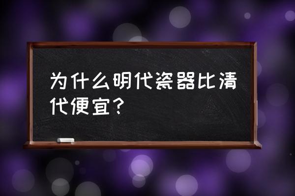 明清瓷器一览表 为什么明代瓷器比清代便宜？