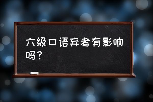 英语六级口语考试是必须的吗 六级口语弃考有影响吗？