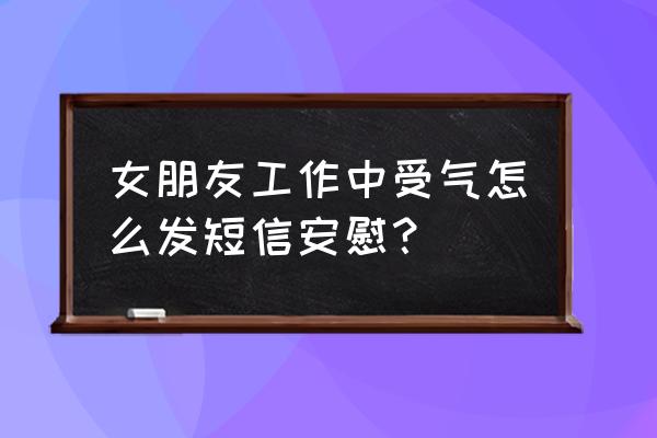 工作受气该怎么开导自己 女朋友工作中受气怎么发短信安慰？