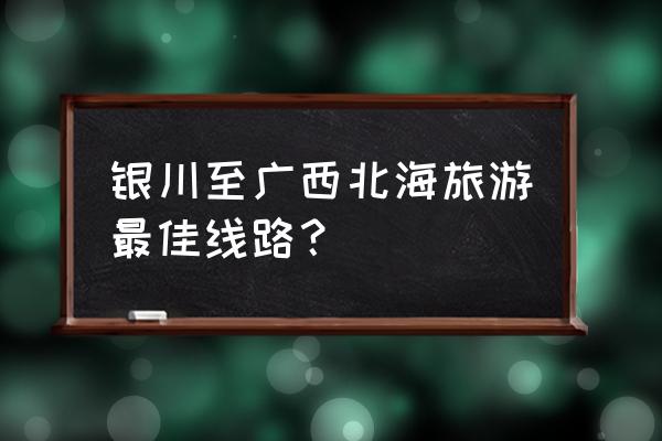 银川旅游3-4天攻略最佳线路 银川至广西北海旅游最佳线路？