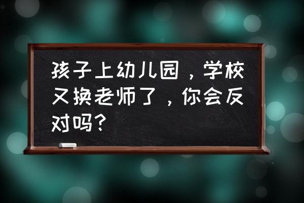 五年级换新老师了怎么在群里说呢 孩子上幼儿园，学校又换老师了，你会反对吗？