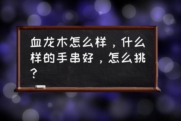 血龙木念珠价格 血龙木怎么样，什么样的手串好，怎么挑？