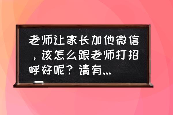 家长怎么委婉拒绝老师要求帮忙 老师让家长加他微信，该怎么跟老师打招呼好呢？请有经验的家长说说，谢谢？