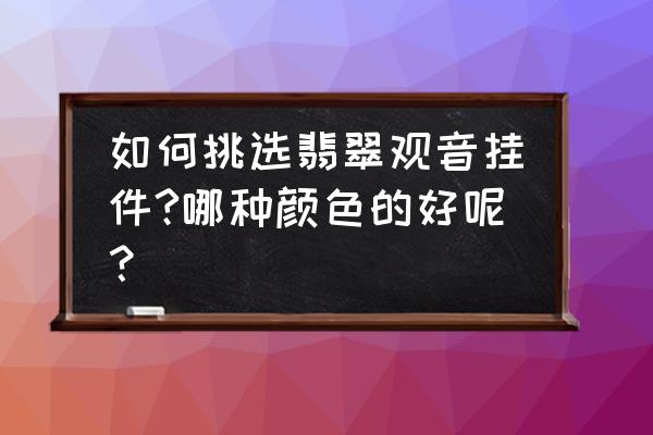 翡翠玉戴什么颜色的好 如何挑选翡翠观音挂件?哪种颜色的好呢？