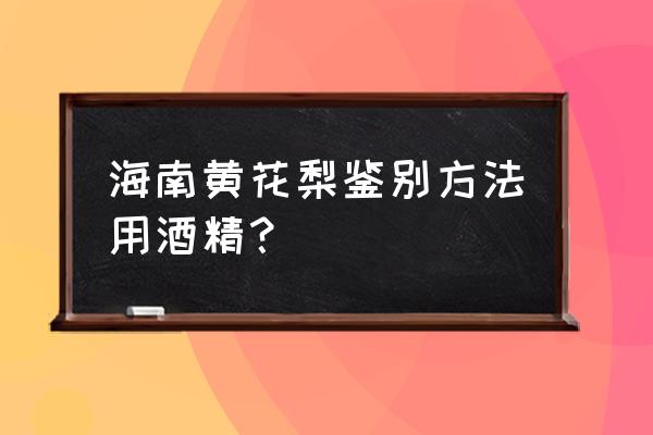 什么样的海南黄花梨好 海南黄花梨鉴别方法用酒精？