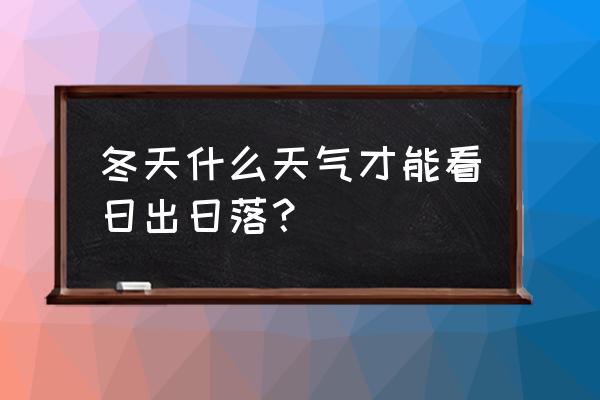 适合冬天看日出日落的地方 冬天什么天气才能看日出日落？