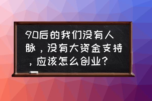 创业者如何经营人脉关系 90后的我们没有人脉，没有大资金支持，应该怎么创业？