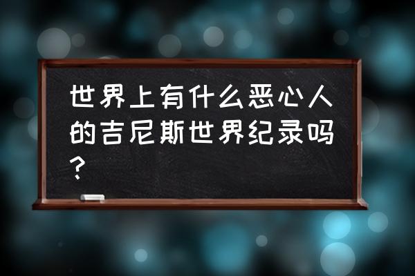 世界六大主题公园排名 世界上有什么恶心人的吉尼斯世界纪录吗？