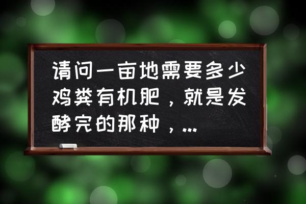 鸡粪有机肥生产线多少钱一吨 请问一亩地需要多少鸡粪有机肥，就是发酵完的那种，市场价格在多少？