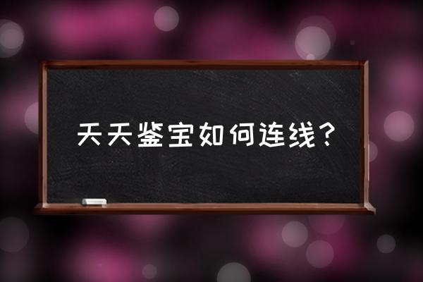 天天鉴宝是怎么申请的 天天鉴宝如何连线？