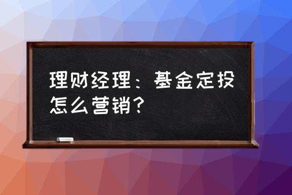 怎么买理财型基金定投 理财经理：基金定投怎么营销？