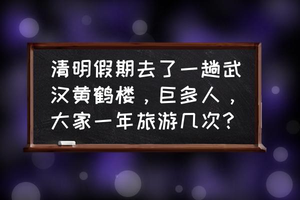 武汉黄鹤楼一日游必去景点 清明假期去了一趟武汉黄鹤楼，巨多人，大家一年旅游几次？