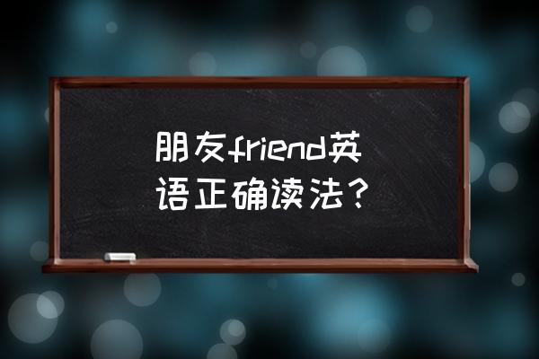 friend发音规则 朋友friend英语正确读法？