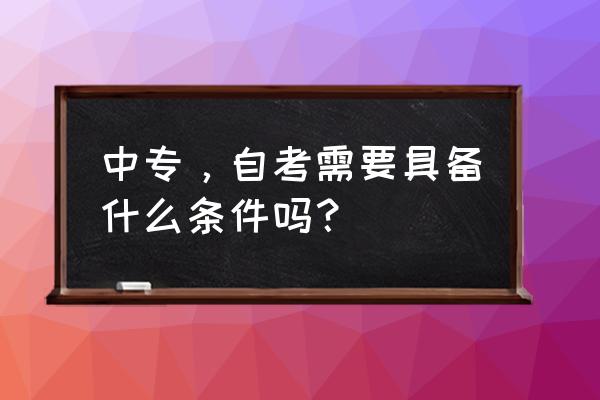 中专升大专自考怎么报名 中专，自考需要具备什么条件吗？