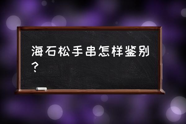 真假绿松石哪个鉴别最简单 海石松手串怎样鉴别？