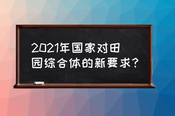 打造田园综合体的五大要点 2021年国家对田园综合体的新要求？