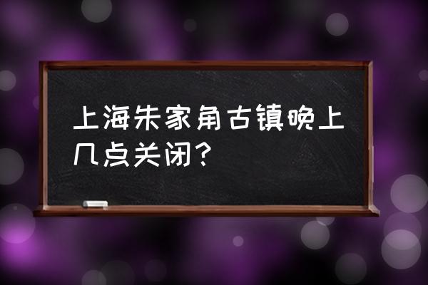 练塘古镇适合晚上去吗 上海朱家角古镇晚上几点关闭？