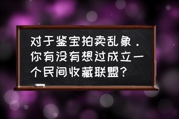 收藏家app是什么 对于鉴宝拍卖乱象。你有没有想过成立一个民间收藏联盟？