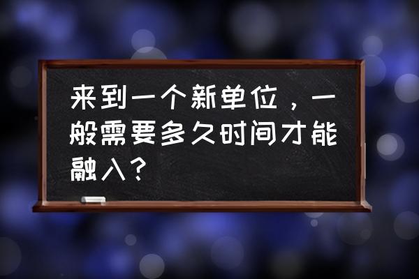 如何才能快速融入职场 来到一个新单位，一般需要多久时间才能融入？