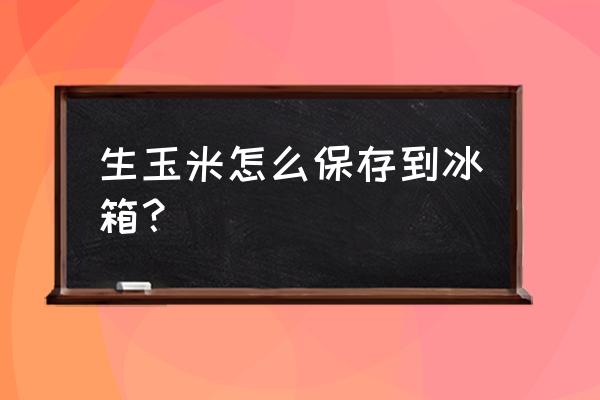 生苞米可以冷冻保存吗 生玉米怎么保存到冰箱？