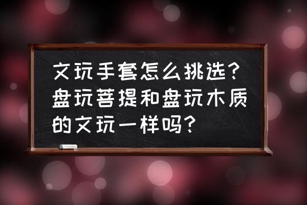 文玩挑选技巧 文玩手套怎么挑选？盘玩菩提和盘玩木质的文玩一样吗？