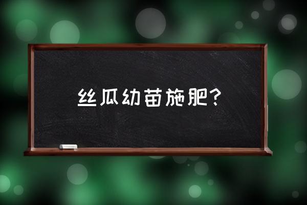 丝瓜苗怎么养才能长得快 丝瓜幼苗施肥？