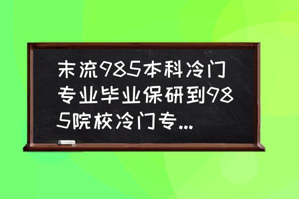 为什么每个大学都要挂冷门的专业 末流985本科冷门专业毕业保研到985院校冷门专业，想问这样读研的意义大吗？