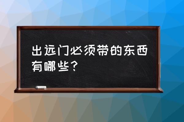 出国旅游需带什么东西回去 出远门必须带的东西有哪些？